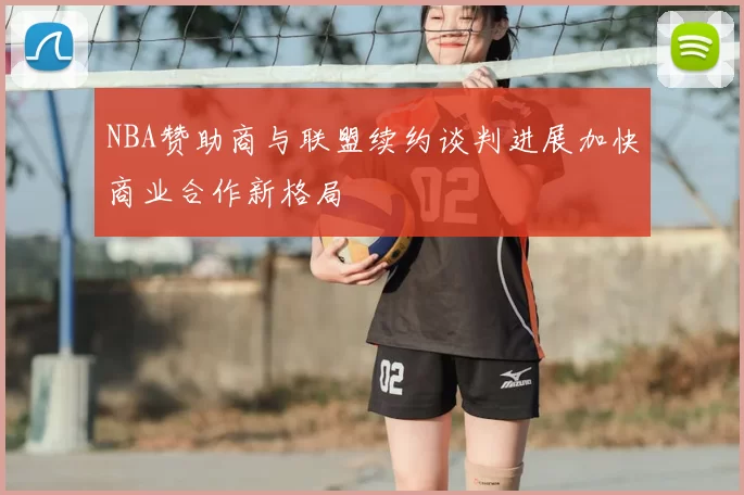 NBA赞助商与联盟续约谈判进展加快商业合作新格局
