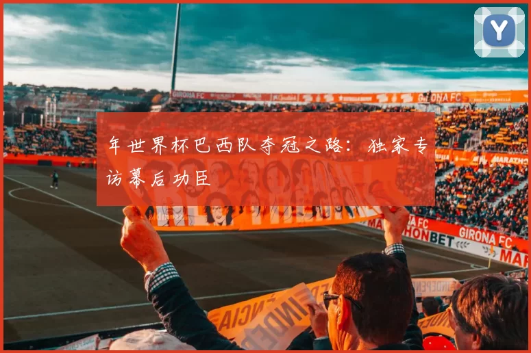 年世界杯巴西队夺冠之路:独家专访幕后功臣