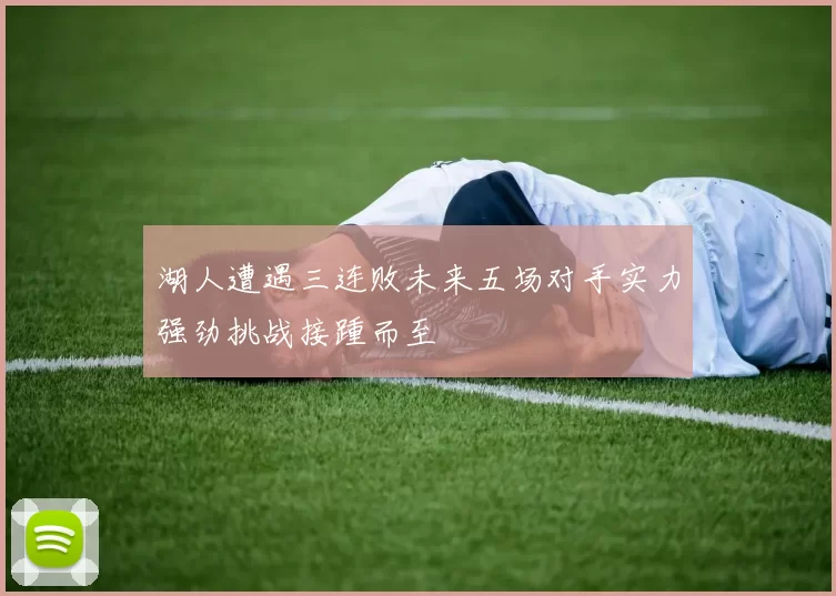 湖人遭遇三连败未来五场对手实力强劲挑战接踵而至