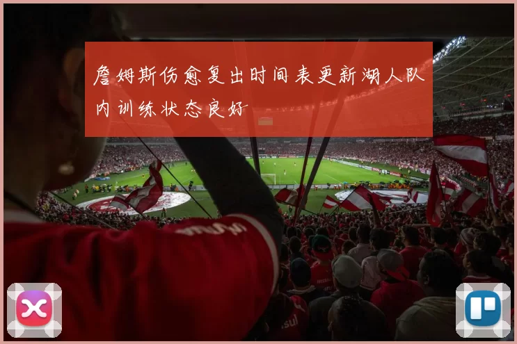 詹姆斯伤愈复出时间表更新湖人队内训练状态良好