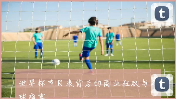 世界杯节目表背后的商业狂欢与足球盛宴