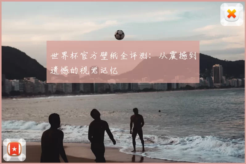 世界杯官方壁纸全评测：从震撼到遗憾的视觉记忆