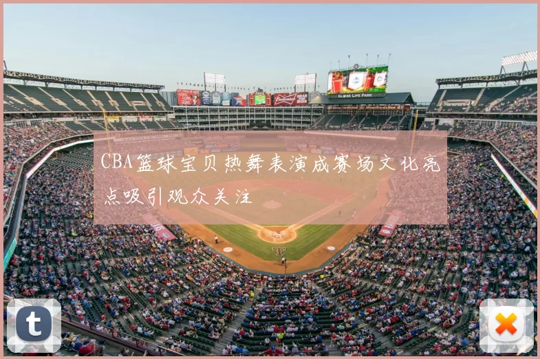 CBA篮球宝贝热舞表演成赛场文化亮点吸引观众关注