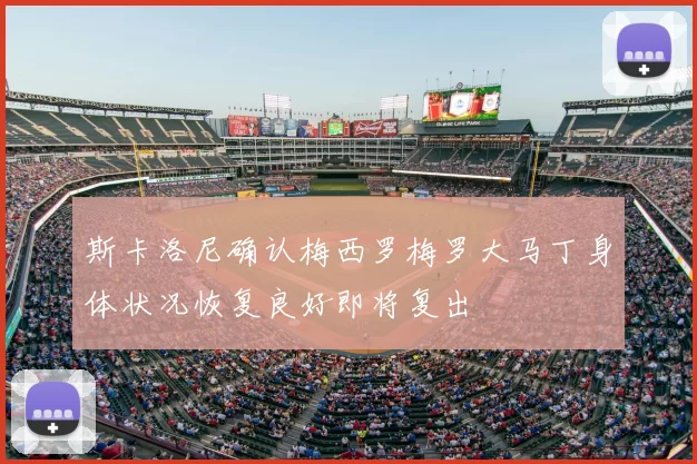 斯卡洛尼确认梅西罗梅罗大马丁身体状况恢复良好即将复出