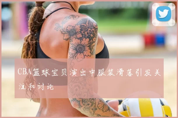 CBA篮球宝贝演出中服装滑落引发关注和讨论