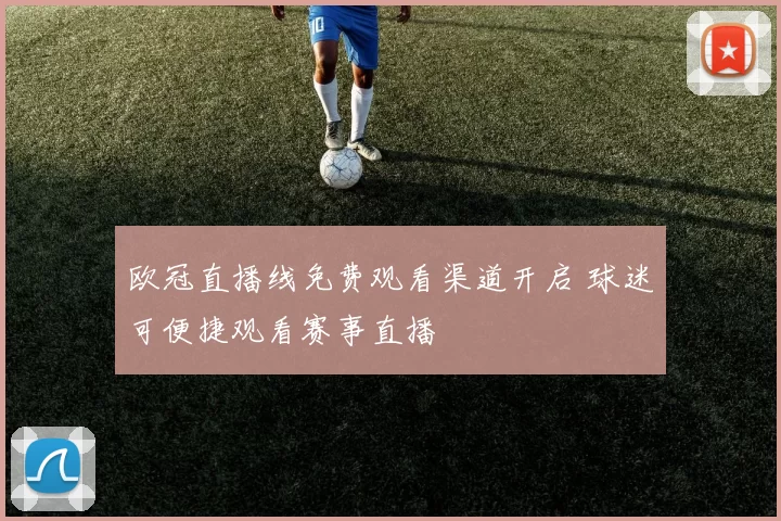 欧冠直播线免费观看渠道开启 球迷可便捷观看赛事直播