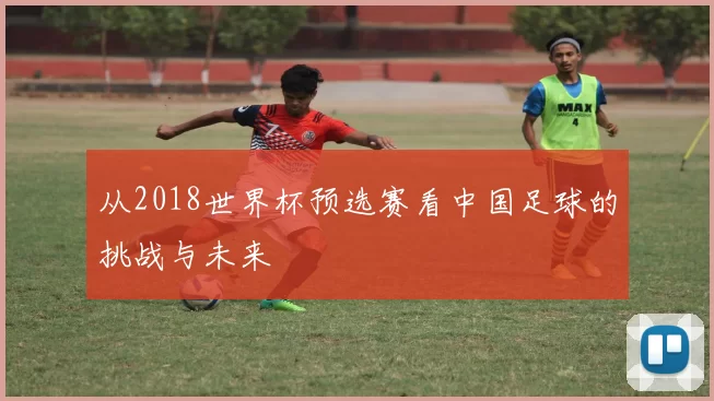 从2018世界杯预选赛看中国足球的挑战与未来