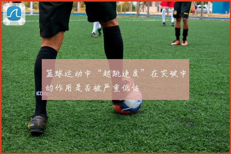 篮球运动中“起跳速度”在突破中的作用是否被严重低估