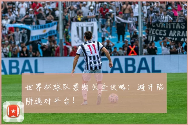 世界杯球队票购买全攻略：避开陷阱选对平台！