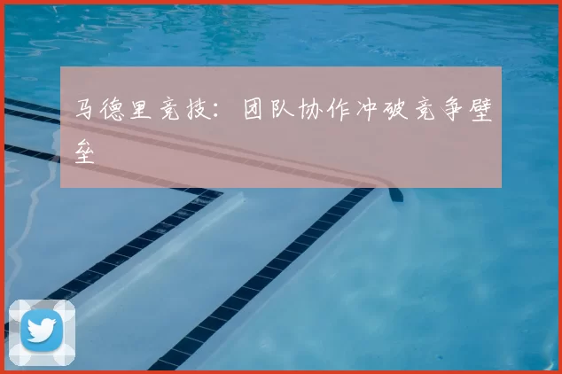 马德里竞技：团队协作冲破竞争壁垒