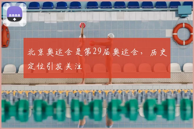 北京奥运会是第29届奥运会,历史定位引发关注