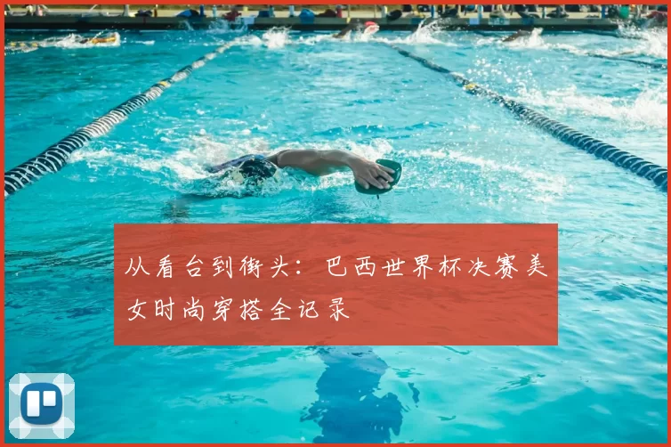 从看台到街头：巴西世界杯决赛美女时尚穿搭全记录