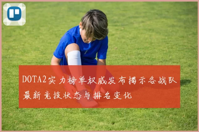 DOTA2实力榜单权威发布揭示各战队最新竞技状态与排名变化