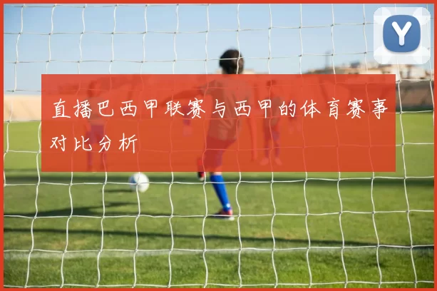 直播巴西甲联赛与西甲的体育赛事对比分析
