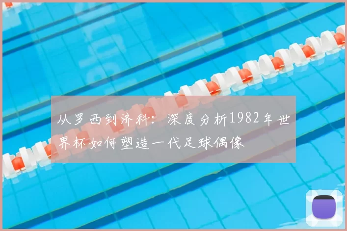 从罗西到济科：深度分析1982年世界杯如何塑造一代足球偶像