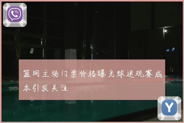 篮网主场门票价格曝光球迷观赛成本引发关注