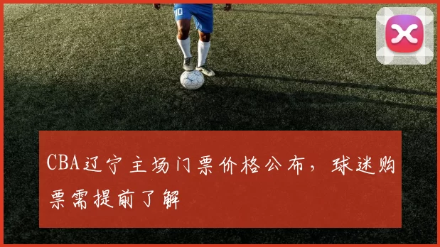 CBA辽宁主场门票价格公布,球迷购票需提前了解