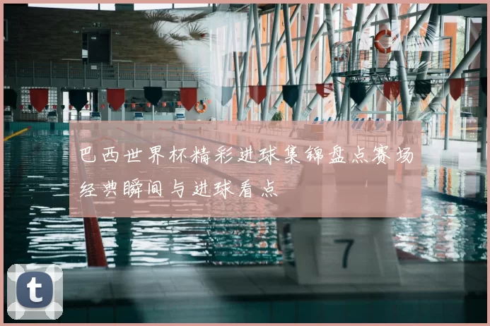 巴西世界杯精彩进球集锦盘点赛场经典瞬间与进球看点