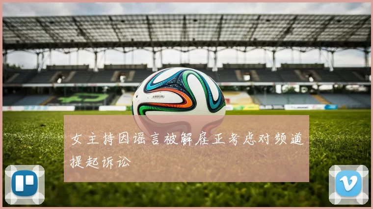 女主持因谣言被解雇正考虑对频道提起诉讼