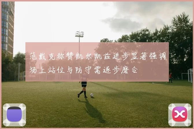 范戴克称赞凯尔凯兹进步显著强调场上站位与防守需逐步磨合