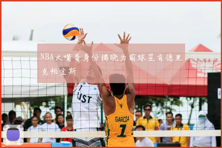NBA大嘴哥身份揭晓为前球星肯德里克帕金斯
