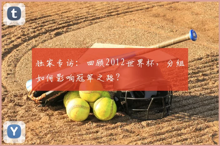 独家专访:回顾2012世界杯,分组如何影响冠军之路?