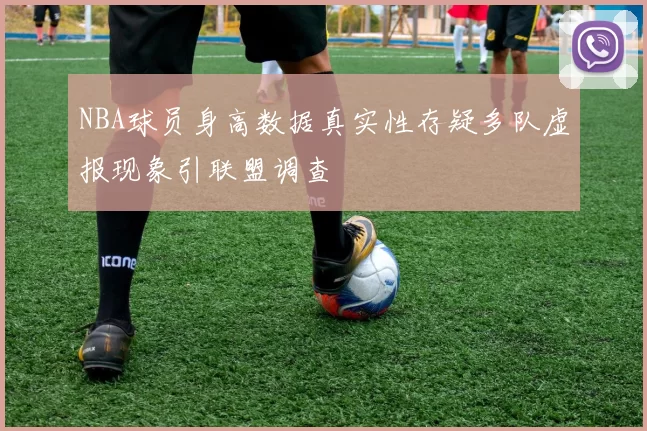NBA球员身高数据真实性存疑多队虚报现象引联盟调查
