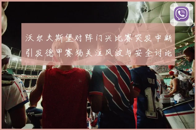 沃尔夫斯堡对阵门兴比赛突发中断引发德甲赛场关注风波与安全讨论