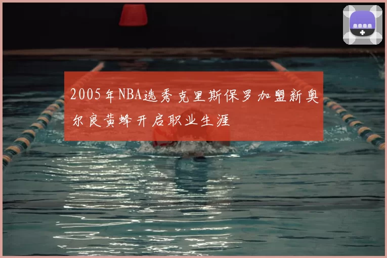 2005年NBA选秀克里斯保罗加盟新奥尔良黄蜂开启职业生涯