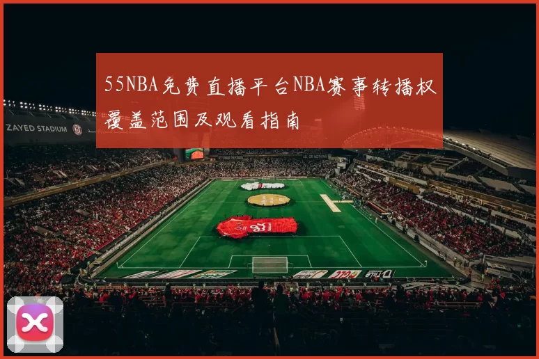 55NBA免费直播平台NBA赛事转播权覆盖范围及观看指南