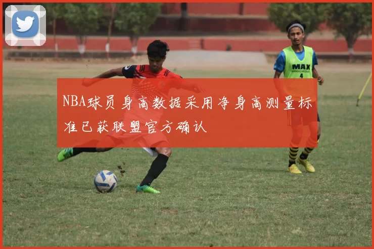 NBA球员身高数据采用净身高测量标准已获联盟官方确认