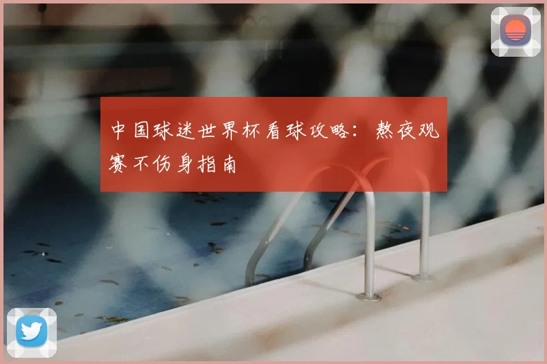 中国球迷世界杯看球攻略:熬夜观赛不伤身指南