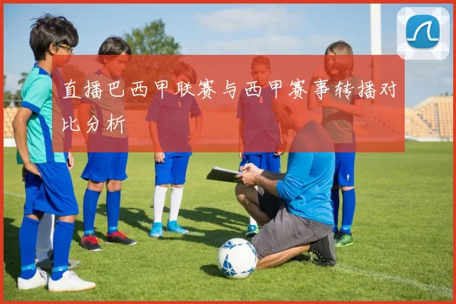 直播巴西甲联赛与西甲赛事转播对比分析