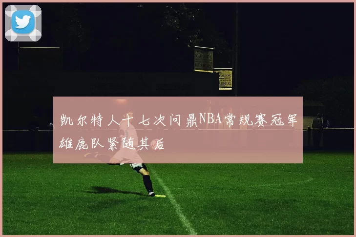 凯尔特人十七次问鼎NBA常规赛冠军雄鹿队紧随其后