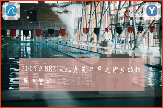 2005年NBA状元秀英年早逝背后的故事与警示