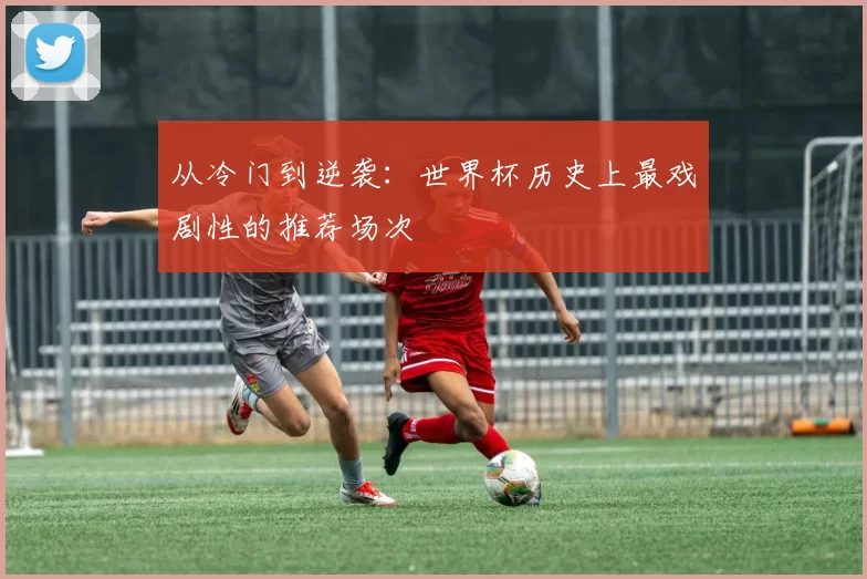 从冷门到逆袭：世界杯历史上最戏剧性的推荐场次