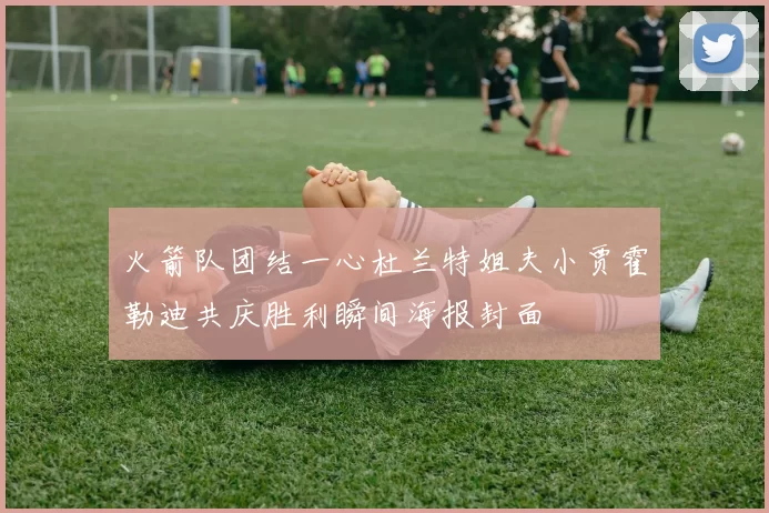 火箭队团结一心杜兰特姐夫小贾霍勒迪共庆胜利瞬间海报封面