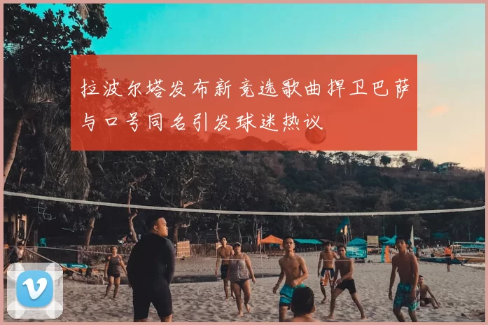 拉波尔塔发布新竞选歌曲捍卫巴萨与口号同名引发球迷热议