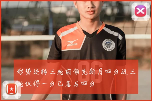 形势逆转三轮前领先新月四分近三轮仅得一分已落后四分