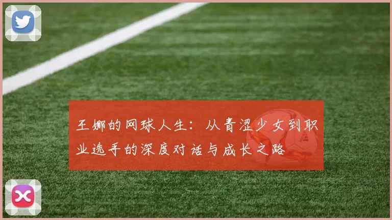 王娜的网球人生:从青涩少女到职业选手的深度对话与成长之路