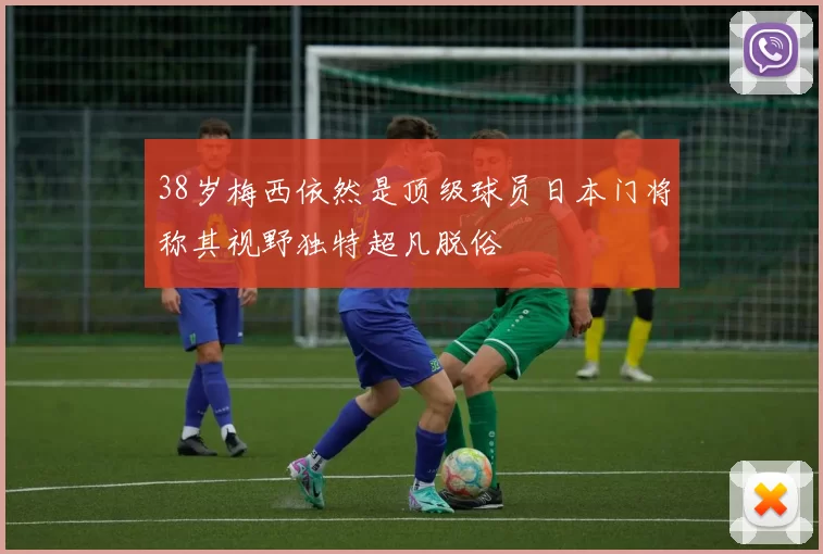 38岁梅西依然是顶级球员日本门将称其视野独特超凡脱俗