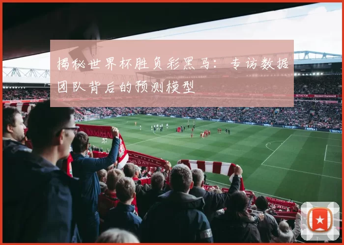 揭秘世界杯胜负彩黑马：专访数据团队背后的预测模型