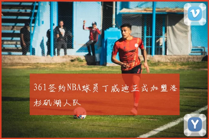 361签约NBA球员丁威迪正式加盟洛杉矶湖人队