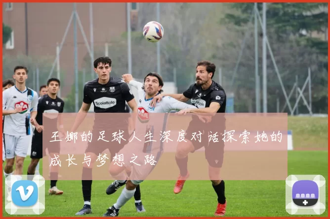 王娜的足球人生深度对话探索她的成长与梦想之路