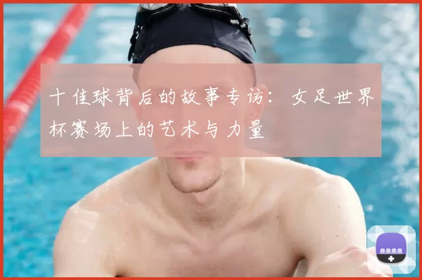 十佳球背后的故事专访：女足世界杯赛场上的艺术与力量