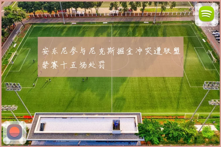 安东尼参与尼克斯掘金冲突遭联盟禁赛十五场处罚