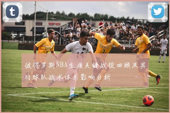 彼得罗斯NBA生涯关键战役回顾及其对球队战术体系影响分析