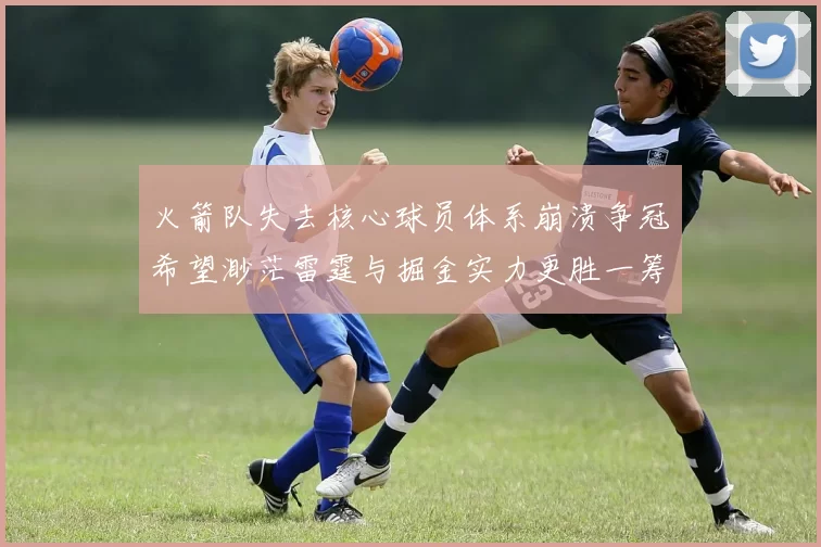 火箭队失去核心球员体系崩溃争冠希望渺茫雷霆与掘金实力更胜一筹