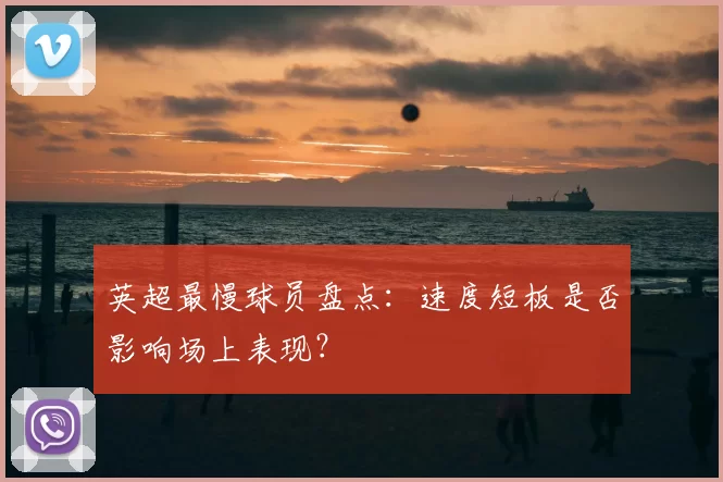 英超最慢球员盘点：速度短板是否影响场上表现？