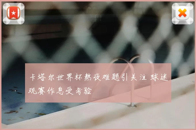 卡塔尔世界杯熬夜难题引关注 球迷观赛作息受考验